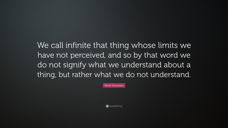 René Descartes Quote: “We call infinite that thing whose limits we have not perceived, and so by that word we do not signify what we understand about a thing, but rather what we do not understand.”