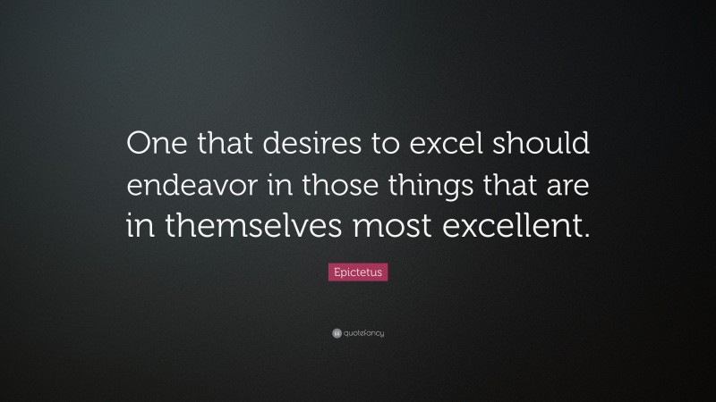 Epictetus Quote: “One that desires to excel should endeavor in those things that are in themselves most excellent.”