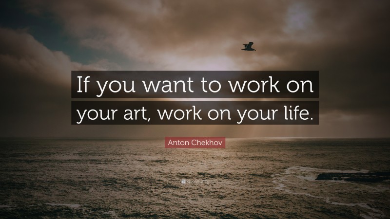 Anton Chekhov Quote: “If you want to work on your art, work on your life.”