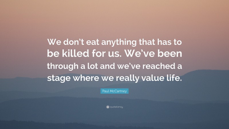 Paul McCartney Quote: “We don’t eat anything that has to be killed for us. We’ve been through a lot and we’ve reached a stage where we really value life.”