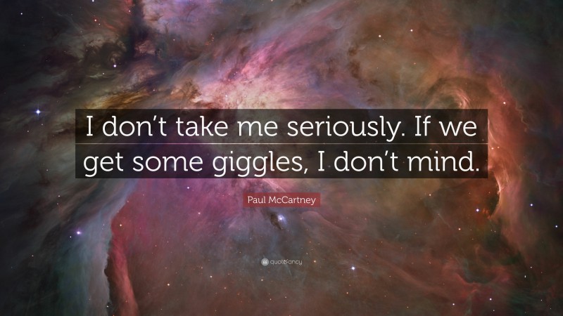Paul McCartney Quote: “I don’t take me seriously. If we get some giggles, I don’t mind.”