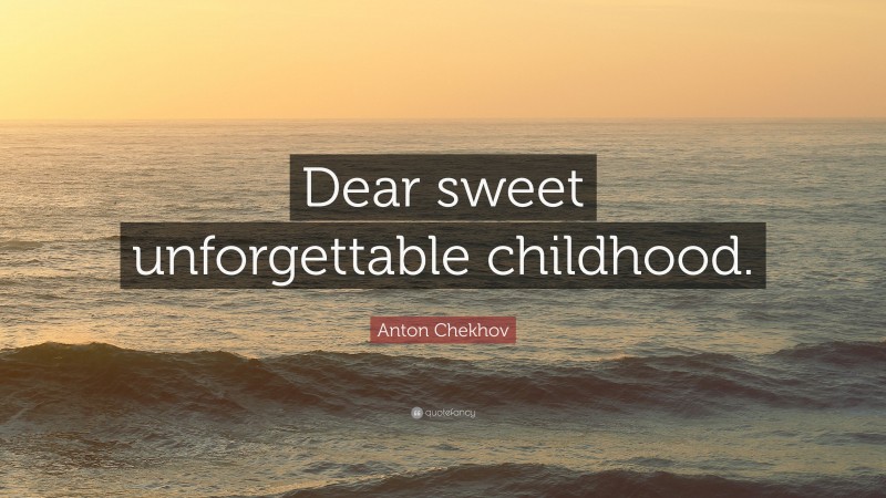 Anton Chekhov Quote: “Dear sweet unforgettable childhood.”