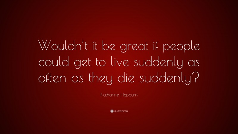 Katharine Hepburn Quote: “Wouldn’t it be great if people could get to live suddenly as often as they die suddenly?”