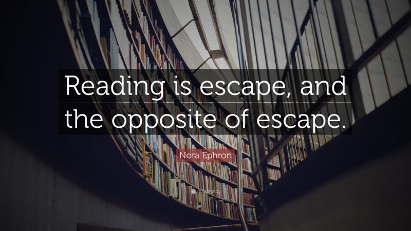 Nora Ephron Quote: “Reading is escape, and the opposite of escape.”