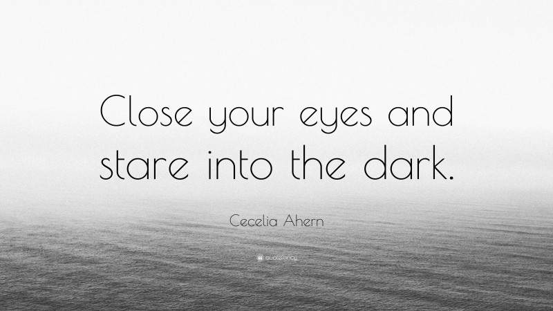 Cecelia Ahern Quote: “Close your eyes and stare into the dark.”