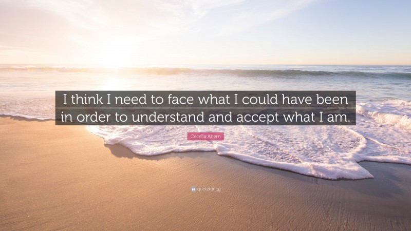 Cecelia Ahern Quote: “I think I need to face what I could have been in order to understand and accept what I am.”