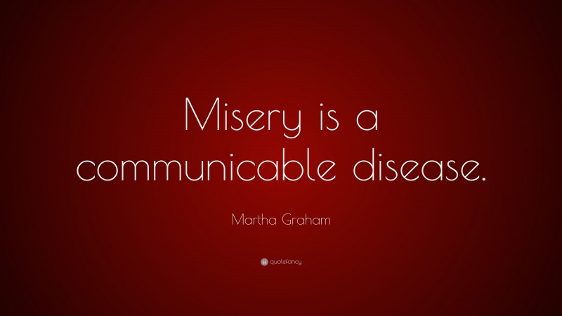 Martha Graham Quote: “Misery is a communicable disease.”