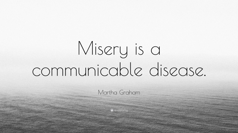 Martha Graham Quote: “Misery is a communicable disease.”