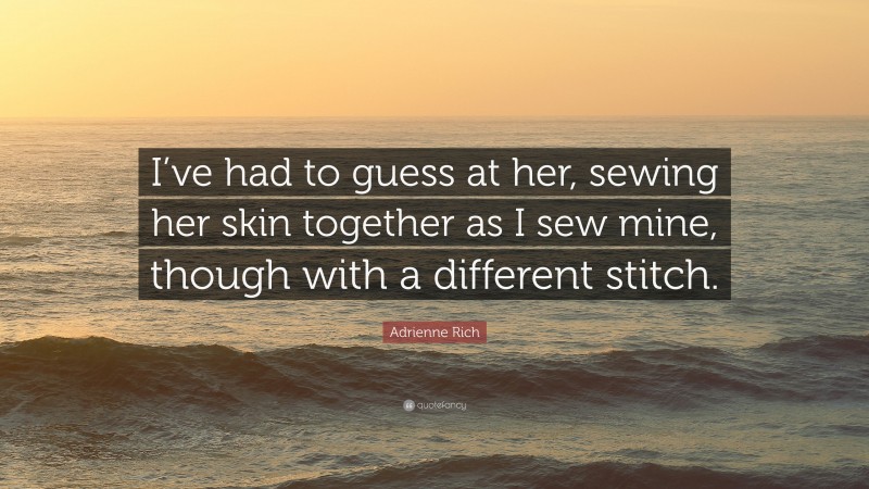 Adrienne Rich Quote: “I’ve had to guess at her, sewing her skin together as I sew mine, though with a different stitch.”