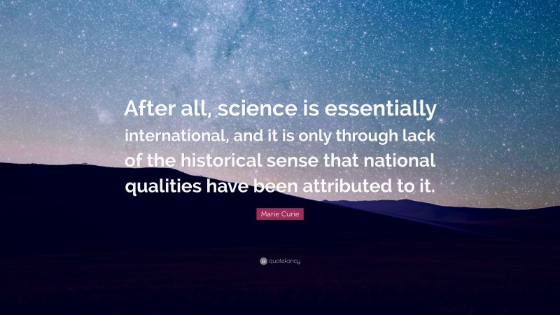 Marie Curie Quote: “After all, science is essentially international, and it is only through lack of the historical sense that national qualities have been attributed to it.”