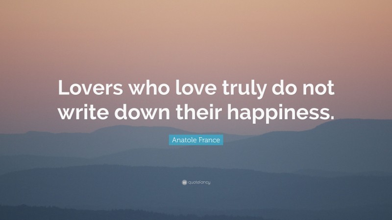 Anatole France Quote: “Lovers who love truly do not write down their happiness.”