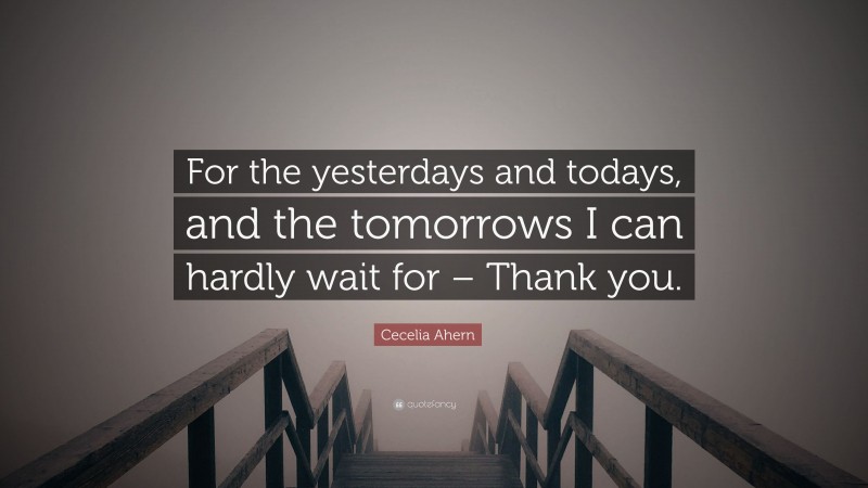 Cecelia Ahern Quote: “For the yesterdays and todays, and the tomorrows I can hardly wait for – Thank you.”