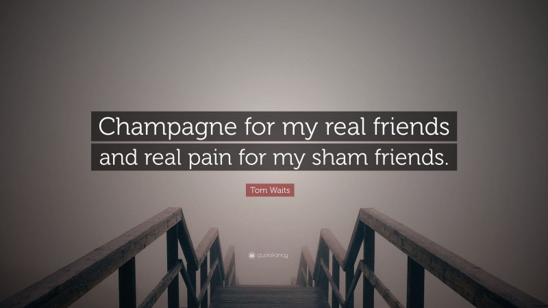 Tom Waits Quote: “Champagne for my real friends and real pain for my sham friends.”