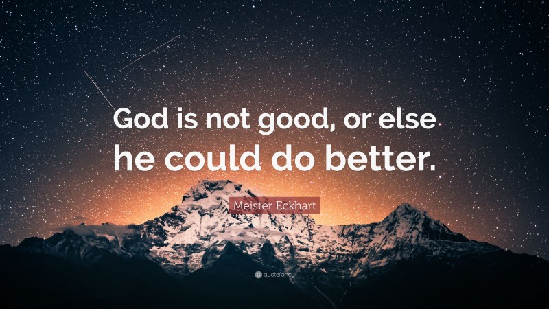 Meister Eckhart Quote: “God is not good, or else he could do better.”