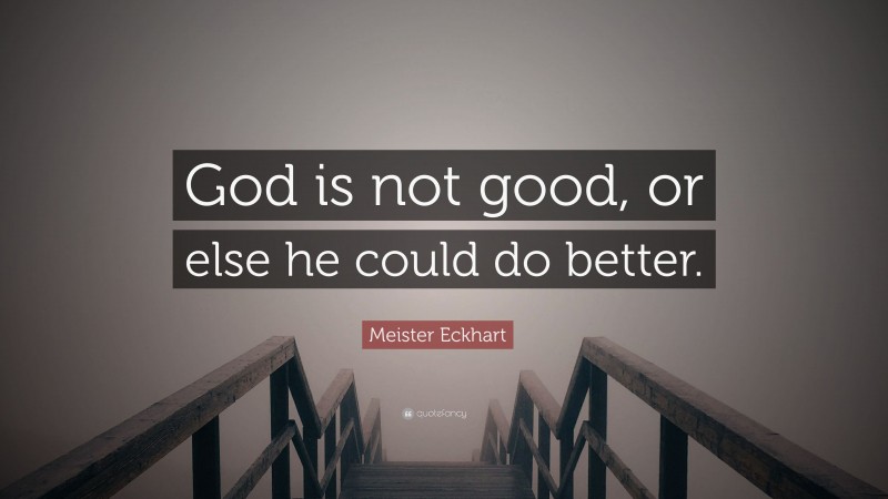 Meister Eckhart Quote: “God is not good, or else he could do better.”