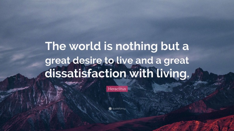 Heraclitus Quote: “The world is nothing but a great desire to live and a great dissatisfaction with living.”