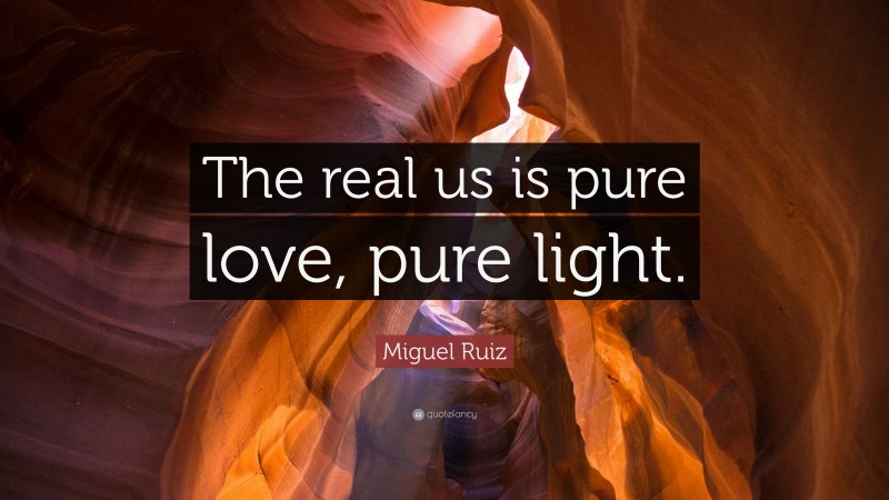 Miguel Ruiz Quote: “The real us is pure love, pure light.”