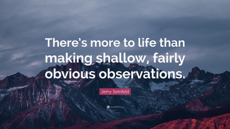 Jerry Seinfeld Quote: “There’s more to life than making shallow, fairly obvious observations.”