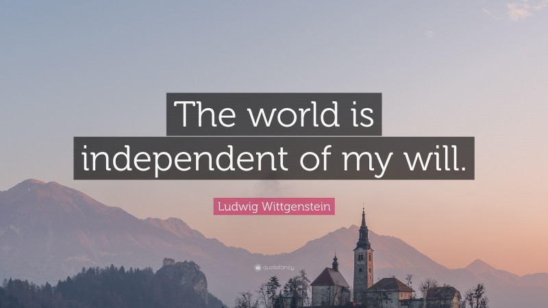 Ludwig Wittgenstein Quote: “The world is independent of my will.”