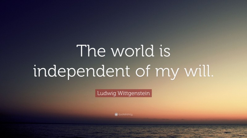 Ludwig Wittgenstein Quote: “The world is independent of my will.”