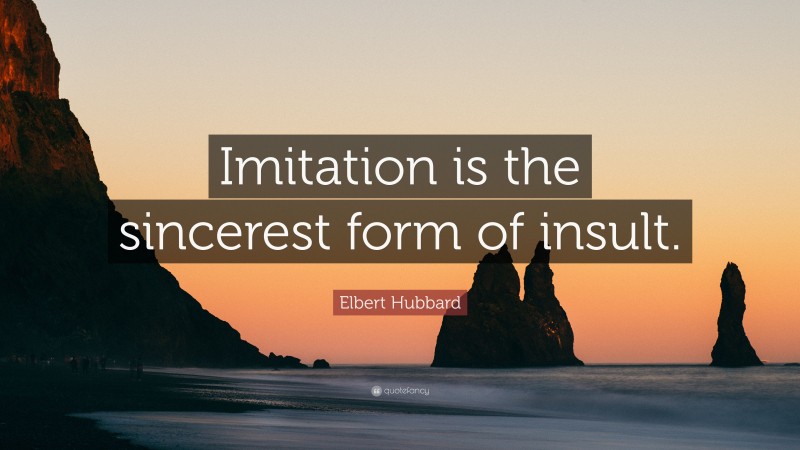 Elbert Hubbard Quote: “Imitation is the sincerest form of insult.”