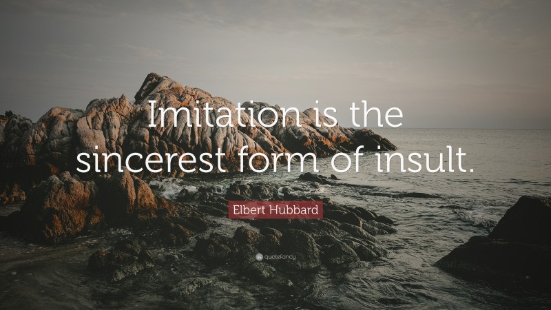 Elbert Hubbard Quote: “Imitation is the sincerest form of insult.”