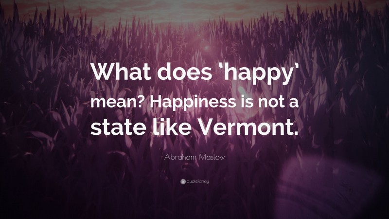 Abraham Maslow Quote: “What does ‘happy’ mean? Happiness is not a state like Vermont.”