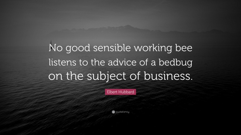 Elbert Hubbard Quote: “No good sensible working bee listens to the advice of a bedbug on the subject of business.”