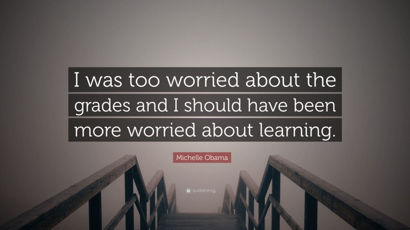 Michelle Obama Quote: “I was too worried about the grades and I should have been more worried about learning.”
