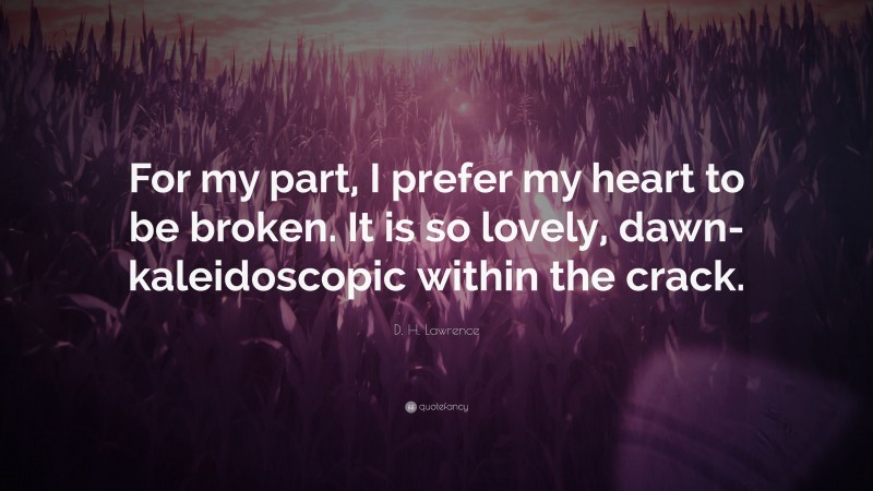 D. H. Lawrence Quote: “For my part, I prefer my heart to be broken. It is so lovely, dawn-kaleidoscopic within the crack.”