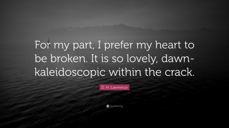 D. H. Lawrence Quote: “For my part, I prefer my heart to be broken. It is so lovely, dawn-kaleidoscopic within the crack.”