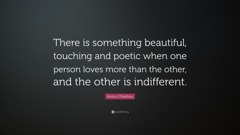 Anton Chekhov Quote: “There is something beautiful, touching and poetic when one person loves more than the other, and the other is indifferent.”