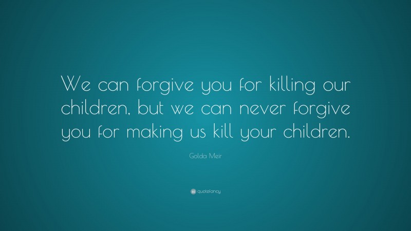 Golda Meir Quote: “We can forgive you for killing our children, but we can never forgive you for making us kill your children.”