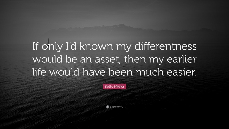 Bette Midler Quote: “If only I’d known my differentness would be an asset, then my earlier life would have been much easier.”