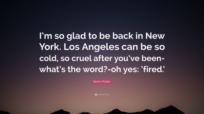 Bette Midler Quote: “I’m so glad to be back in New York. Los Angeles can be so cold, so cruel after you’ve been-what’s the word?-oh yes: ‘fired.’”