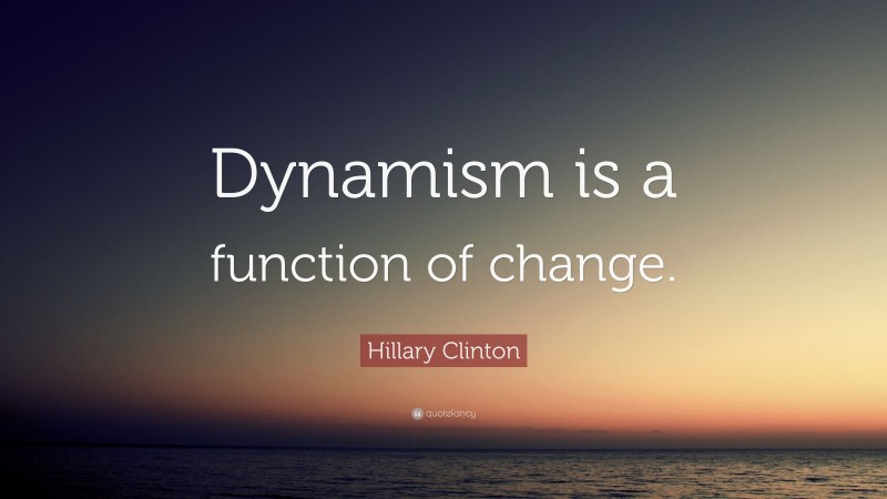 Hillary Clinton Quote: “Dynamism is a function of change.”