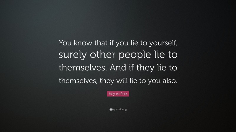 Miguel Ruiz Quote: “You know that if you lie to yourself, surely other people lie to themselves. And if they lie to themselves, they will lie to you also.”