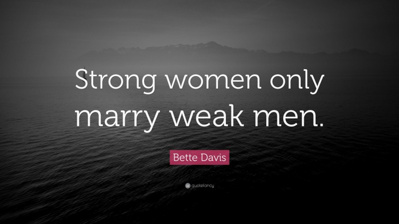 Bette Davis Quote: “Strong women only marry weak men.”