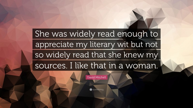 David Mitchell Quote: “She was widely read enough to appreciate my literary wit but not so widely read that she knew my sources. I like that in a woman.”