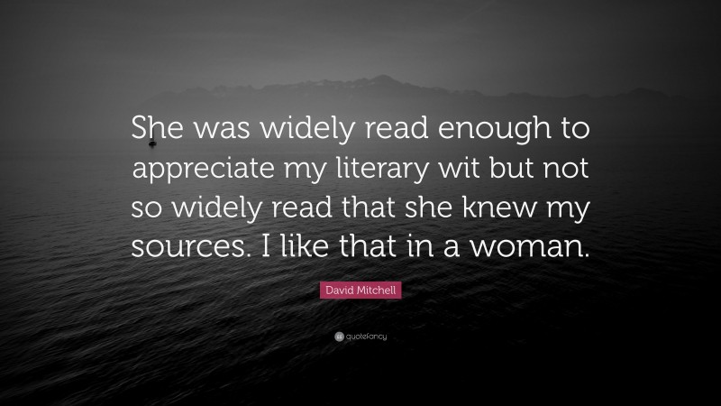 David Mitchell Quote: “She was widely read enough to appreciate my literary wit but not so widely read that she knew my sources. I like that in a woman.”