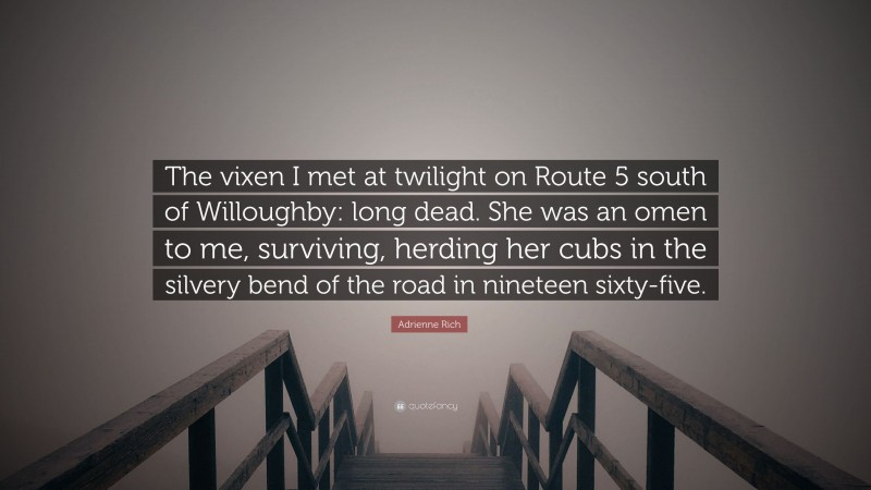 Adrienne Rich Quote: “The vixen I met at twilight on Route 5 south of Willoughby: long dead. She was an omen to me, surviving, herding her cubs in the silvery bend of the road in nineteen sixty-five.”