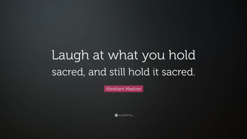 Abraham Maslow Quote: “Laugh at what you hold sacred, and still hold it sacred.”