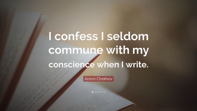 Anton Chekhov Quote: “I confess I seldom commune with my conscience when I write.”