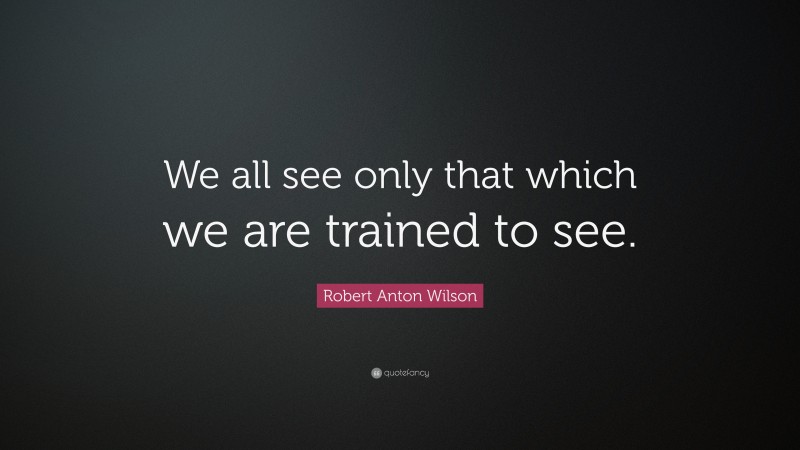 Robert Anton Wilson Quote: “We all see only that which we are trained to see.”