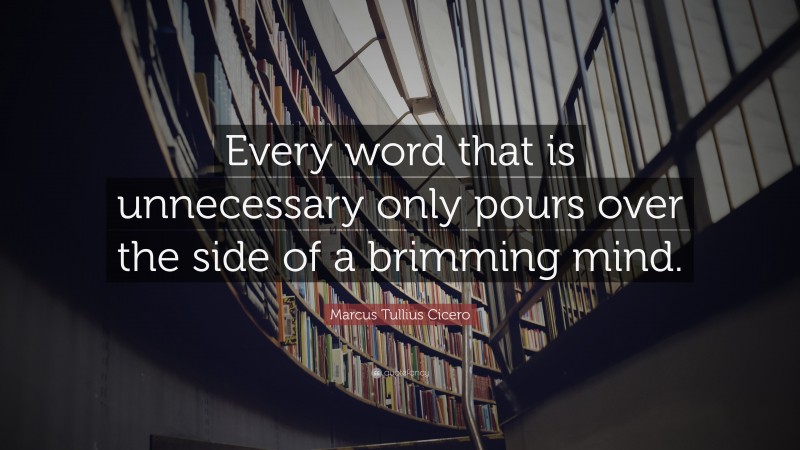 Marcus Tullius Cicero Quote: “Every word that is unnecessary only pours over the side of a brimming mind.”