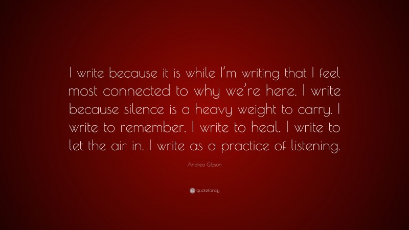 Andrea Gibson Quote: “I write because it is while I’m writing that I feel most connected to why we’re here. I write because silence is a heavy weight to carry. I write to remember. I write to heal. I write to let the air in. I write as a practice of listening.”