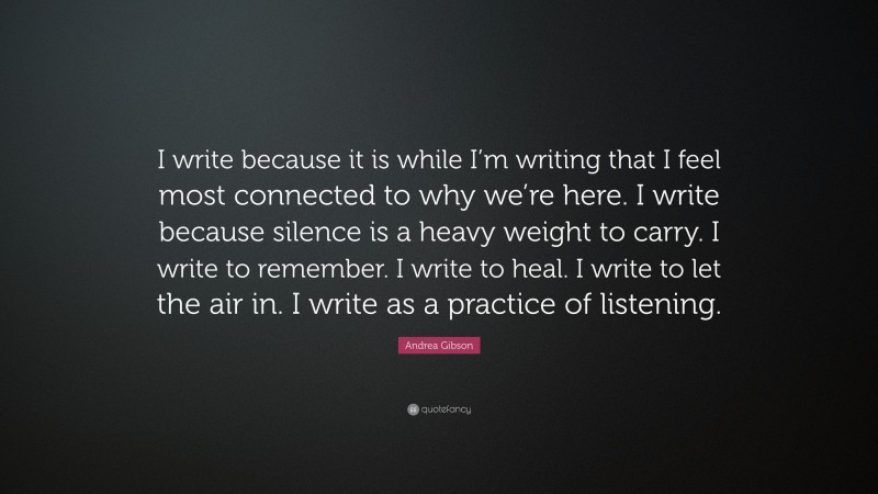 Andrea Gibson Quote: “I write because it is while I’m writing that I feel most connected to why we’re here. I write because silence is a heavy weight to carry. I write to remember. I write to heal. I write to let the air in. I write as a practice of listening.”