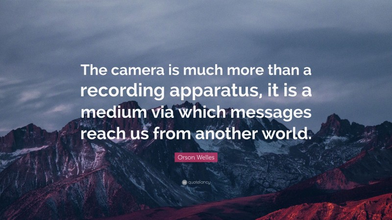 Orson Welles Quote: “The camera is much more than a recording apparatus, it is a medium via which messages reach us from another world.”