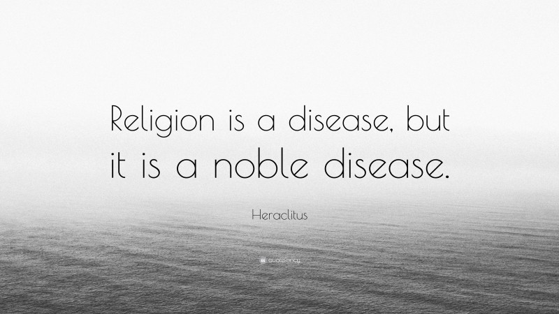 Heraclitus Quote: “Religion is a disease, but it is a noble disease.”