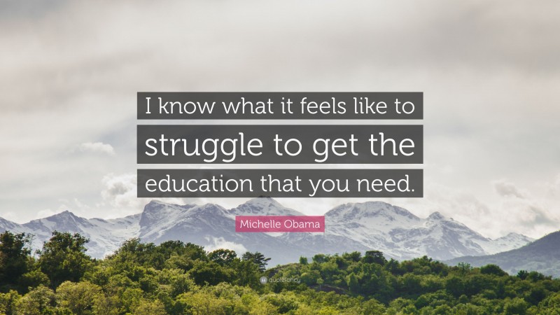 Michelle Obama Quote: “I know what it feels like to struggle to get the education that you need.”
